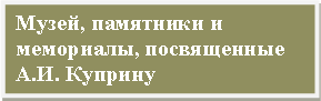 Подпись: Музей, памятники и мемориалы, посвященные А.И. Куприну